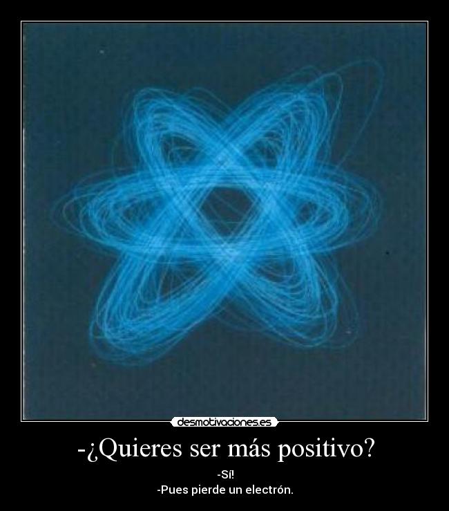 -¿Quieres ser más positivo? - -Sí!
-Pues pierde un electrón.