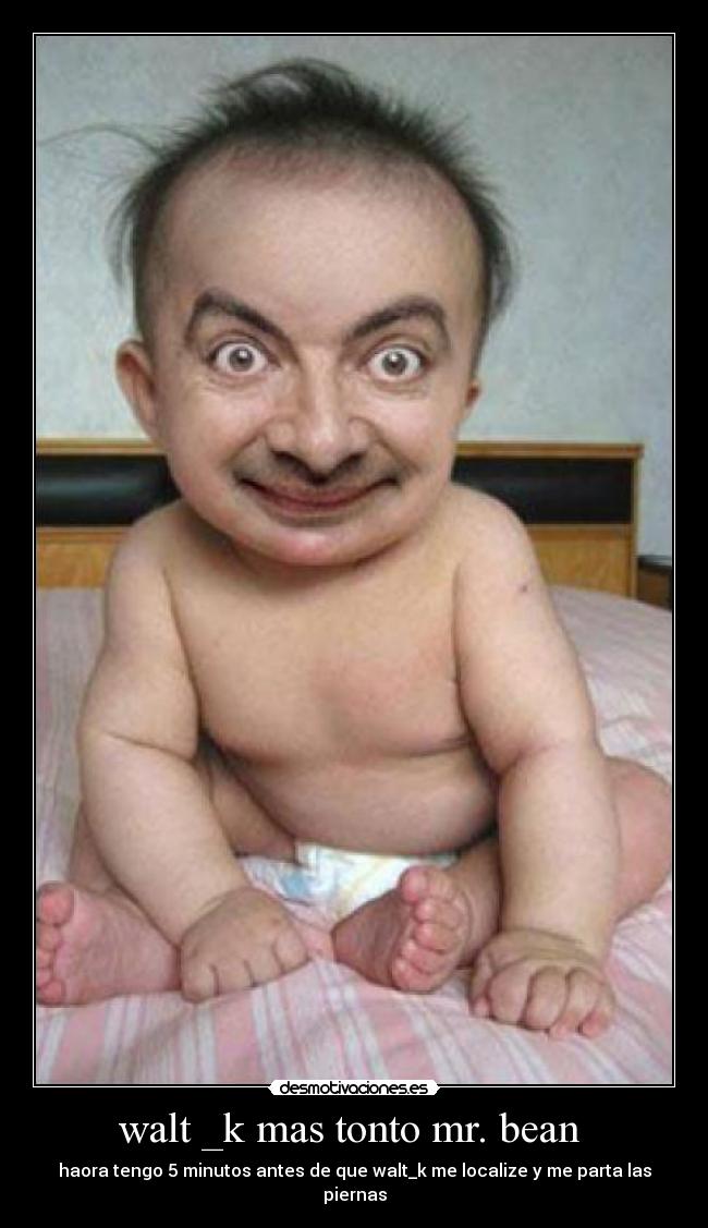 walt _k mas tonto mr. bean  - haora tengo 5 minutos antes de que walt_k me localize y me parta las piernas