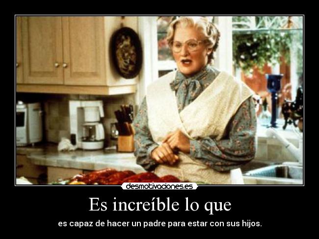 Es increíble lo que - es capaz de hacer un padre para estar con sus hijos.