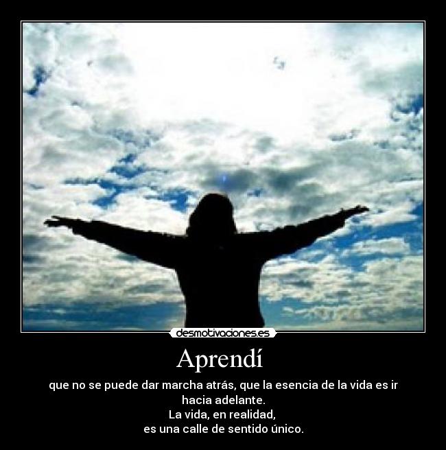 Aprendí  - que no se puede dar marcha atrás, que la esencia de la vida es ir hacia adelante.
La vida, en realidad, 
es una calle de sentido único.