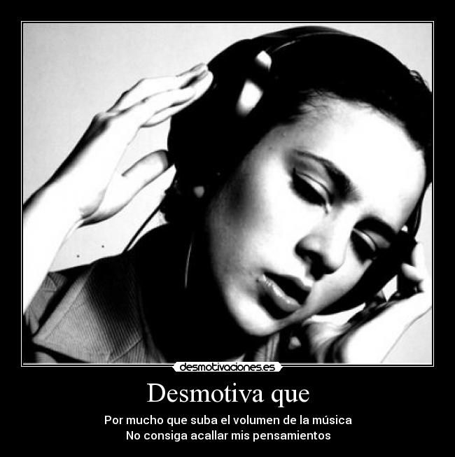 Desmotiva que - Por mucho que suba el volumen de la música
No consiga acallar mis pensamientos