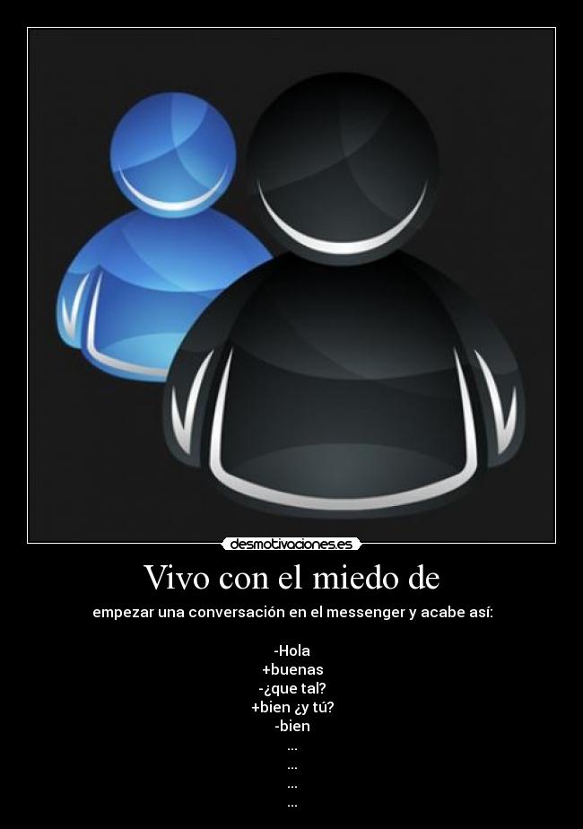 Vivo con el miedo de - empezar una conversación en el messenger y acabe así:
-Hola
+buenas
-¿que tal?
+bien ¿y tú?
-bien
...
...
...
...