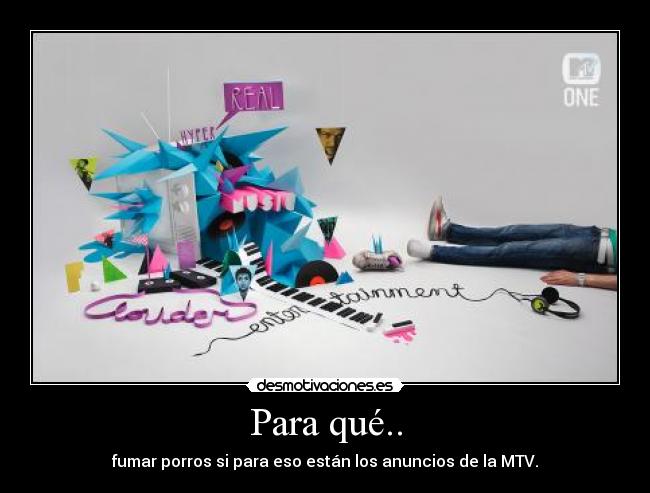 Para qué.. - fumar porros si para eso están los anuncios de la MTV.