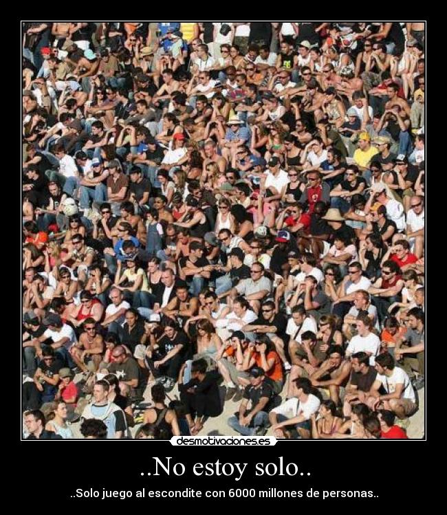 ..No estoy solo.. - ..Solo juego al escondite con 6000 millones de personas..