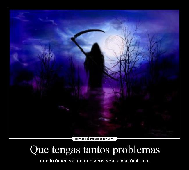 Que tengas tantos problemas - que la única salida que veas sea la vía fácil... u.u