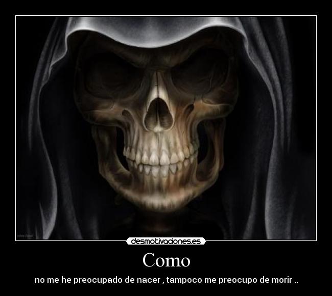 Como - no me he preocupado de nacer , tampoco me preocupo de morir ..