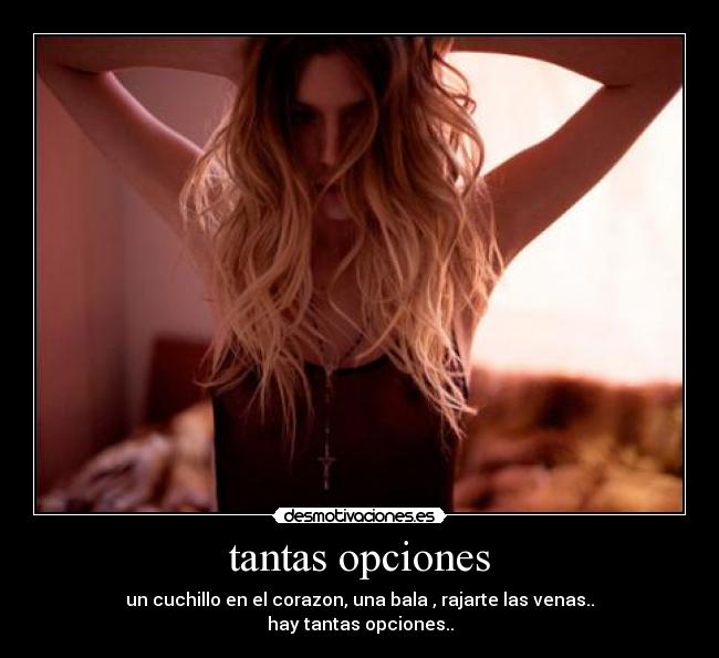 tantas opciones - un cuchillo en el corazon, una bala , rajarte las venas..
hay tantas opciones..