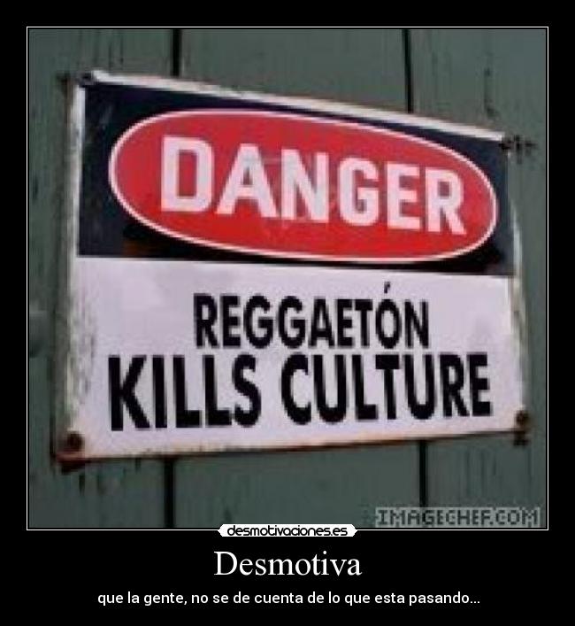 Desmotiva - que la gente, no se de cuenta de lo que esta pasando...