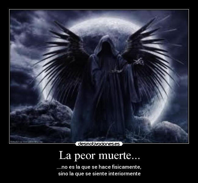La peor muerte... - ....no es la que se hace fisicamente,
sino la que se siente interiormente