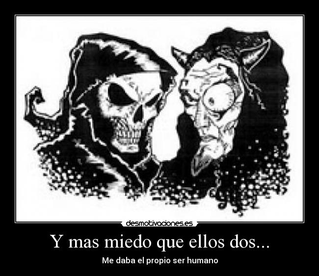 Y mas miedo que ellos dos... - Me daba el propio ser humano