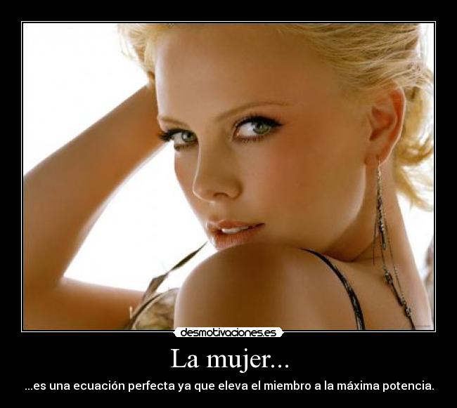 La mujer... - ...es una ecuación perfecta ya que eleva el miembro a la máxima potencia.