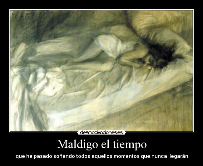 Maldigo el tiempo - que he pasado soñando todos aquellos momentos que nunca llegarán