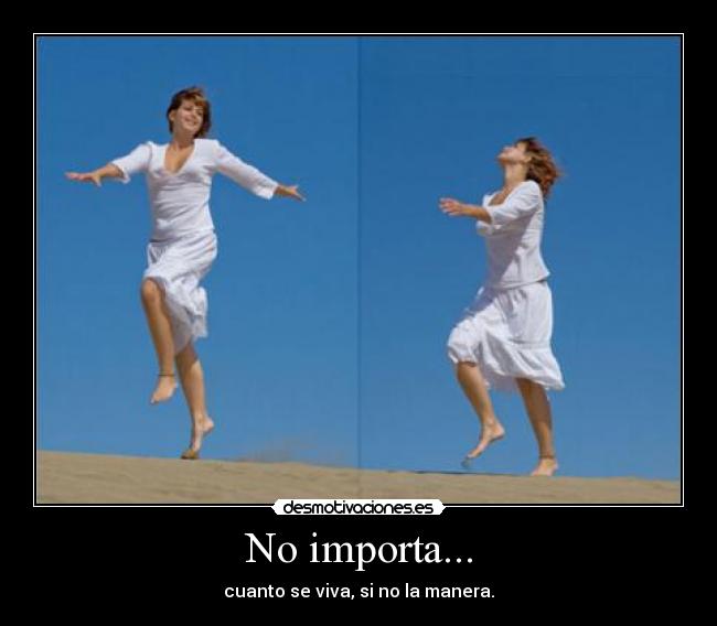 No importa... - cuanto se viva, si no la manera.