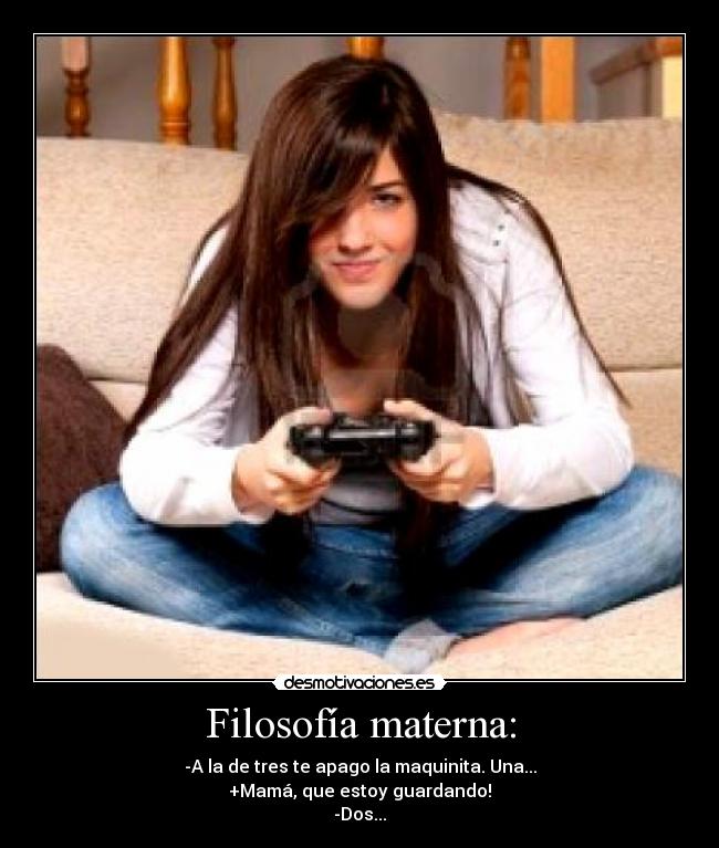 Filosofía materna: - -A la de tres te apago la maquinita. Una...
+Mamá, que estoy guardando!
-Dos...