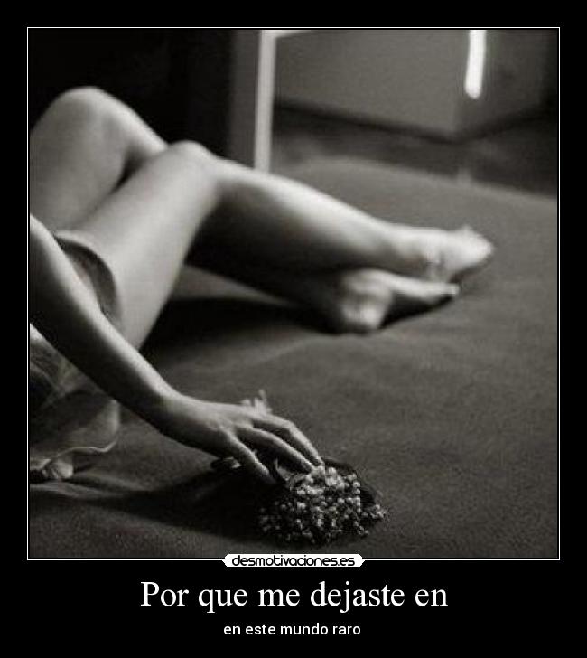 Por que me dejaste en - en este mundo raro