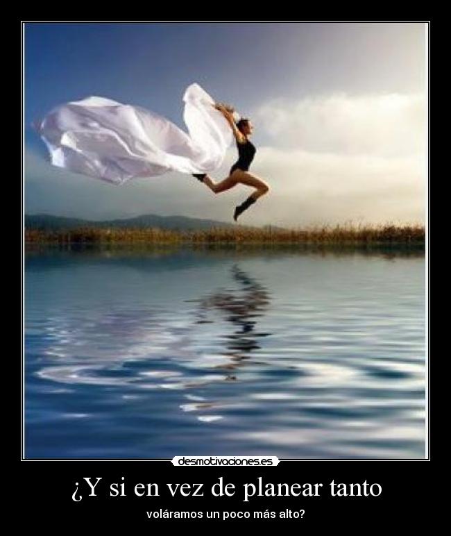 ¿Y si en vez de planear tanto - voláramos un poco más alto?