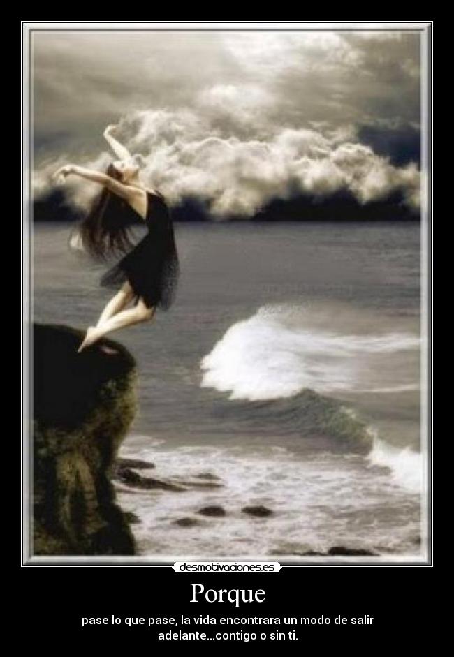 Porque - pase lo que pase, la vida encontrara un modo de salir adelante...contigo o sin ti.