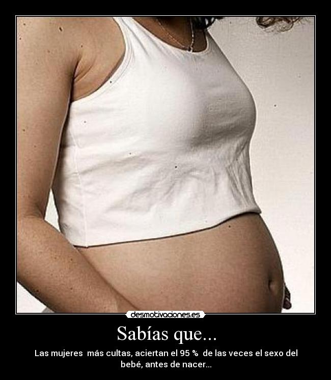 Sabías que... - Las mujeres más cultas, aciertan el 95 % de las veces el sexo del
bebé, antes de nacer...