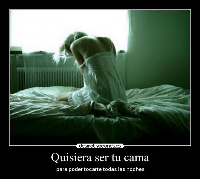 Quisiera ser tu cama - para poder tocarte todas las noches