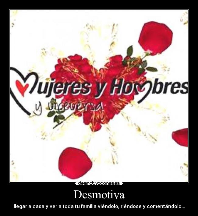Desmotiva - llegar a casa y ver a toda tu familia viéndolo, riéndose y comentándolo...