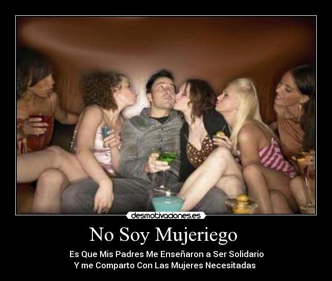 No Soy Mujeriego  - Es Que Mis Padres Me Enseñaron a Ser Solidario
Y me Comparto Con Las Mujeres Necesitadas 