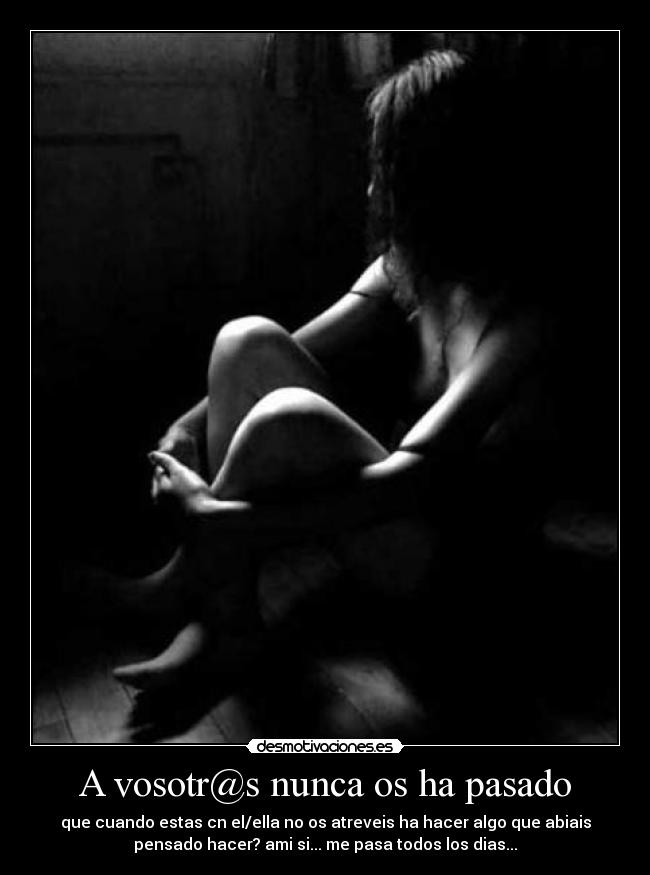 A vosotr@s nunca os ha pasado - que cuando estas cn el/ella no os atreveis ha hacer algo que abiais
pensado hacer? ami si... me pasa todos los dias...