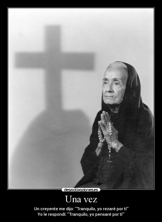 Una vez - Un creyente me dijo: Tranquilo, yo rezaré por tí
Yo le respondí: Tranquilo, yo pensaré por tí