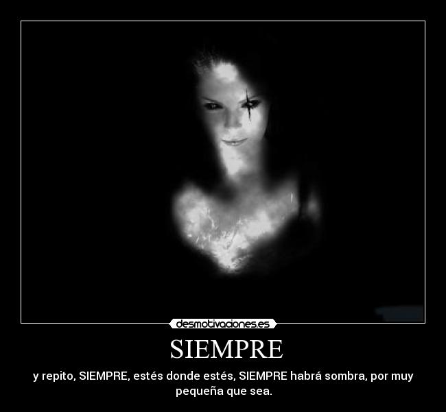  SIEMPRE - y repito, SIEMPRE, estés donde estés, SIEMPRE habrá sombra, por muy
pequeña que sea.