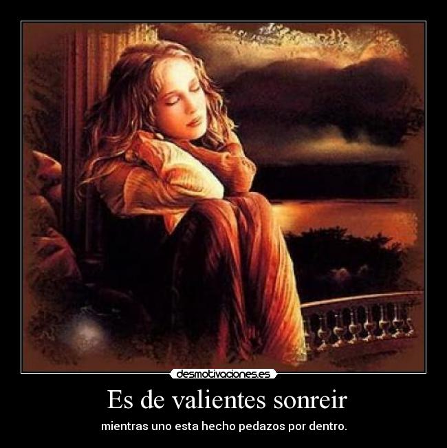 Es de valientes sonreir - mientras uno esta hecho pedazos por dentro.