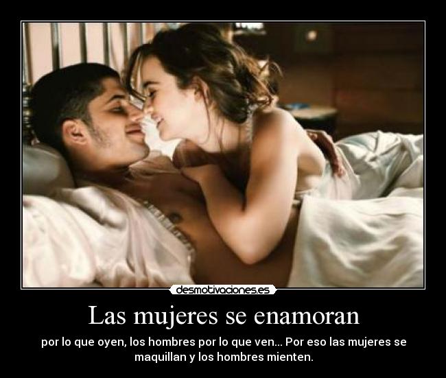 Las mujeres se enamoran - por lo que oyen, los hombres por lo que ven... Por eso las mujeres se
maquillan y los hombres mienten.