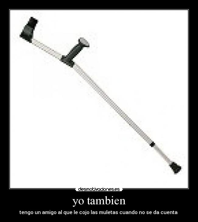 yo tambien - tengo un amigo al que le cojo las muletas cuando no se da cuenta