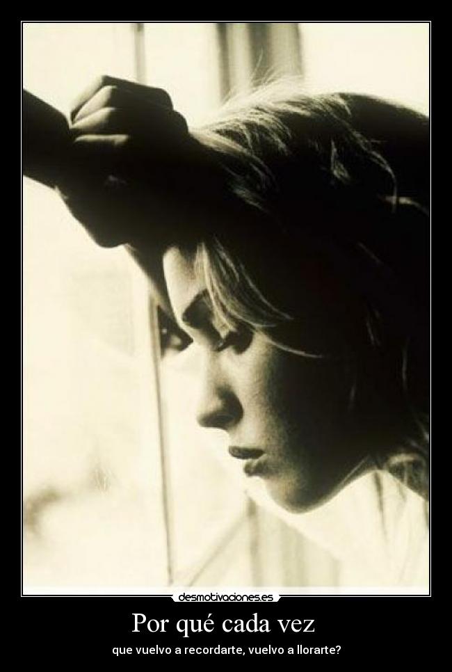 Por qué cada vez - que vuelvo a recordarte, vuelvo a llorarte?