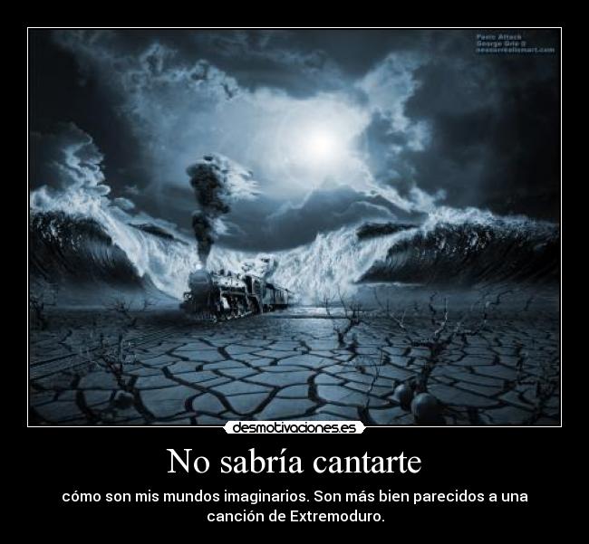 No sabría cantarte - cómo son mis mundos imaginarios. Son más bien parecidos a una
canción de Extremoduro.