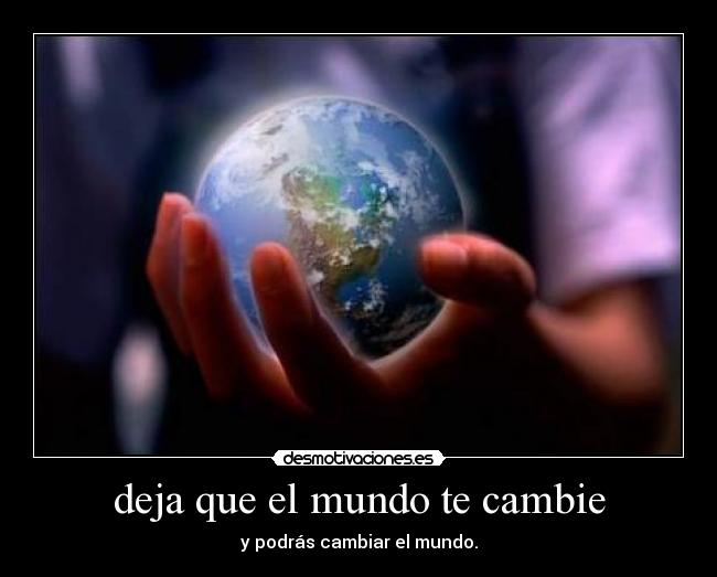 deja que el mundo te cambie - y podrás cambiar el mundo.