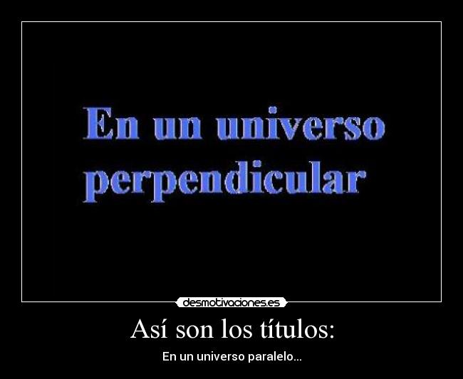 Así son los títulos: - En un universo paralelo...