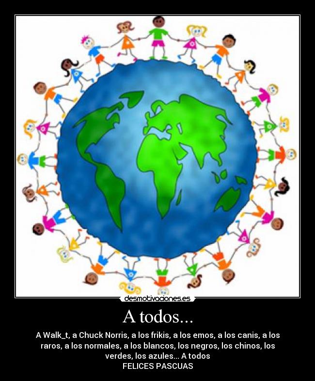 A todos... - A Walk_t, a Chuck Norris, a los frikis, a los emos, a los canis, a los
raros, a los normales, a los blancos, los negros, los chinos, los
verdes, los azules... A todos
FELICES PASCUAS