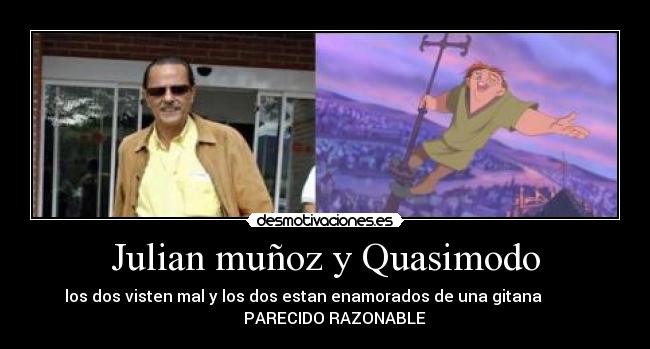 Julian muñoz y Quasimodo - los dos visten mal y los dos estan enamorados de una gitana           
     PARECIDO RAZONABLE