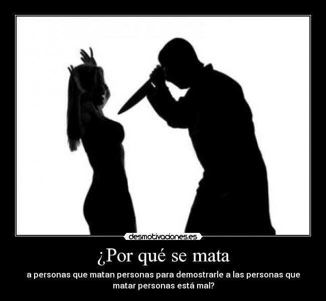 ¿Por qué se mata - a personas que matan personas para demostrarle a las personas que
matar personas está mal?