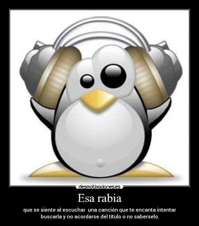 Esa rabia - que se siente al escuchar  una canción que te encanta intentar
buscarla y no acordarse del título o no saberselo.