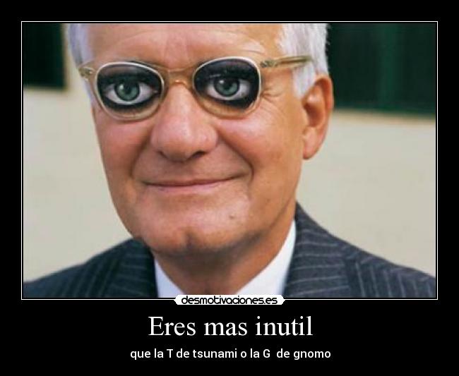 Eres mas inutil - 