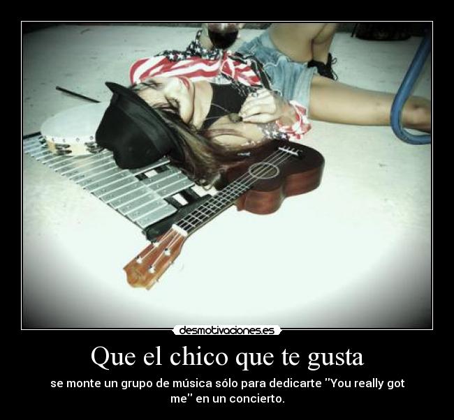 Que el chico que te gusta - se monte un grupo de música sólo para dedicarte You really got me en un concierto.