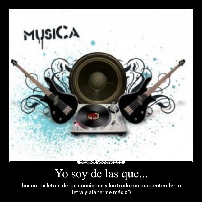 Yo soy de las que... - busca las letras de las canciones y las traduzco para entender la
letra y afanarme más.xD