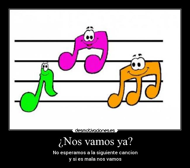 ¿Nos vamos ya? - No esperamos a la siguiente cancion
y si es mala nos vamos