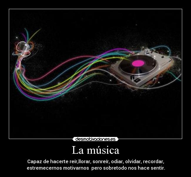 La música - Capaz de hacerte reír,llorar, sonreír, odiar, olvidar, recordar,
estremecernos motivarnos pero sobretodo nos hace sentir.