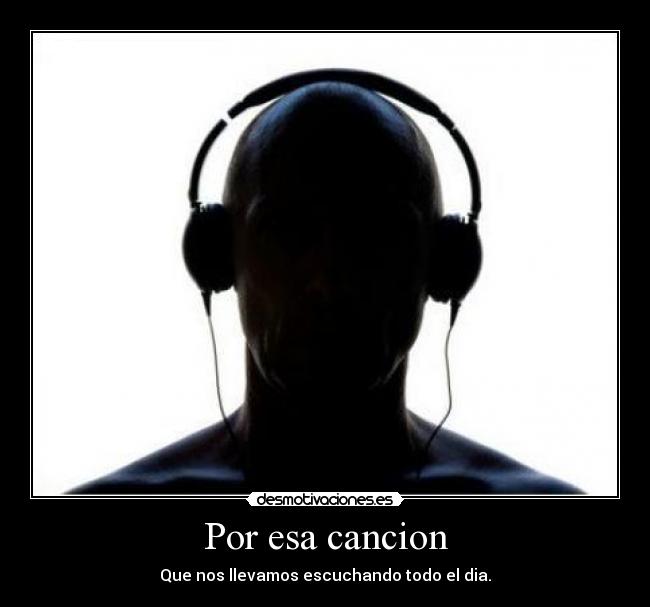 Por esa cancion - Que nos llevamos escuchando todo el dia.