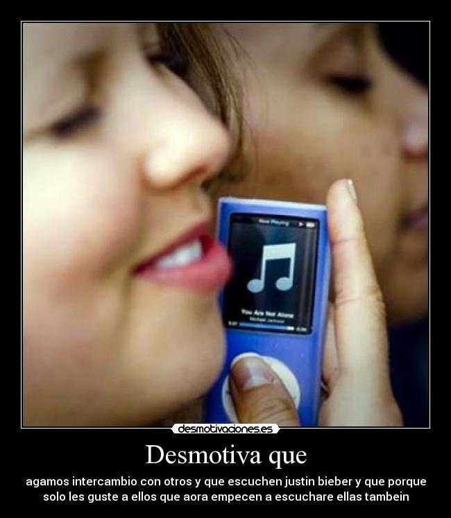 Desmotiva que - agamos intercambio con otros y que escuchen justin bieber y que porque
solo les guste a ellos que aora empecen a escuchare ellas tambein