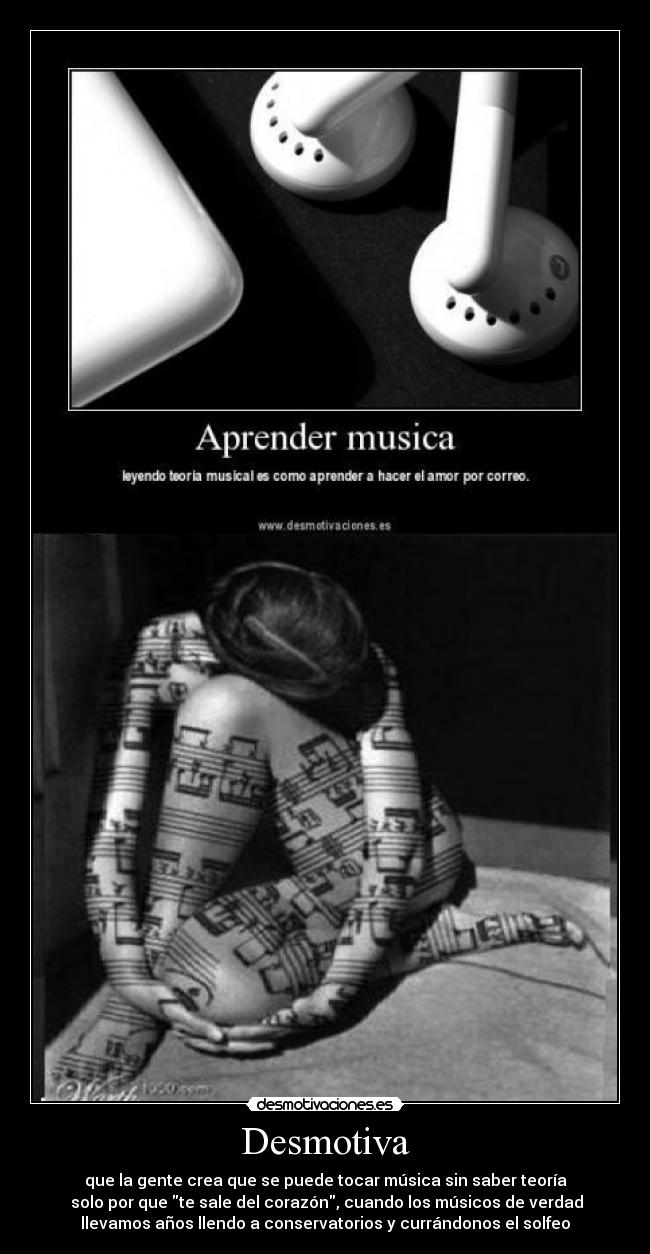 Desmotiva - que la gente crea que se puede tocar música sin saber teoría
solo por que te sale del corazón, cuando los músicos de verdad
llevamos años llendo a conservatorios y currándonos el solfeo