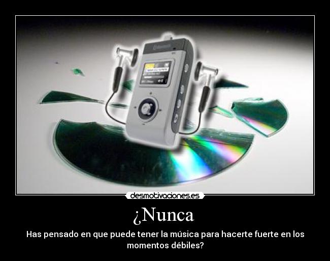 ¿Nunca - Has pensado en que puede tener la música para hacerte fuerte en los
momentos débiles?