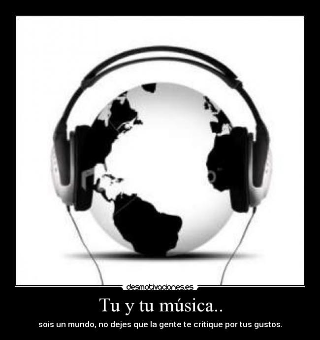Tu y tu música.. - sois un mundo, no dejes que la gente te critique por tus gustos.