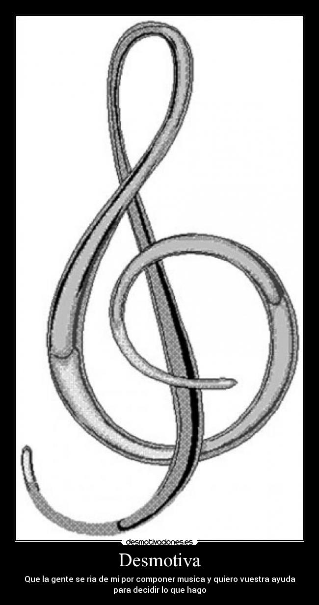 Desmotiva - Que la gente se ria de mi por componer musica y quiero vuestra ayuda
para decidir lo que hago